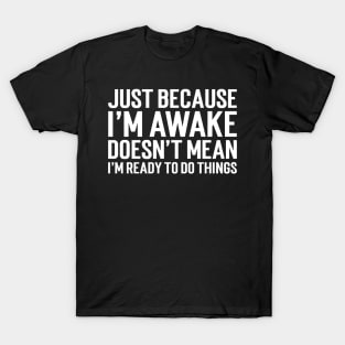 Just Because I'm Awake Doesn't Mean I'm Ready To Do Things T-Shirt